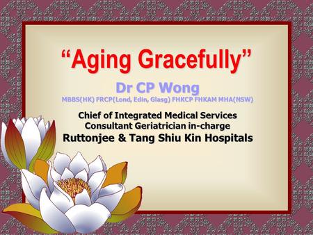 “Aging Gracefully” Dr CP Wong MBBS(HK) FRCP(Lond, Edin, Glasg) FHKCP FHKAM MHA(NSW) Chief of Integrated Medical Services Consultant Geriatrician in-charge.