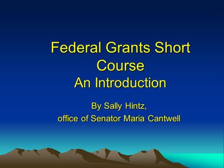 Federal Grants Short Course An Introduction By Sally Hintz, office of Senator Maria Cantwell.