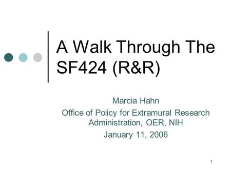 1 A Walk Through The SF424 (R&R) Marcia Hahn Office of Policy for Extramural Research Administration, OER, NIH January 11, 2006.