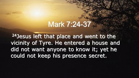 Mark 7:24-37 24 Jesus left that place and went to the vicinity of Tyre. He entered a house and did not want anyone to know it; yet he could not keep his.