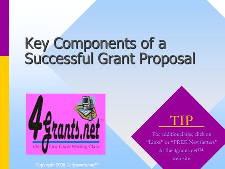 Copyright 2000 © 4grants.net™ Key Components of a Successful Grant Proposal TIP For additional tips, click on “Links” or “FREE Newsletters” At the 4grants.net™