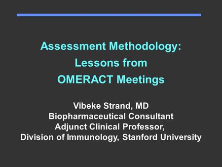 Assessment Methodology: Lessons from OMERACT Meetings Vibeke Strand, MD Biopharmaceutical Consultant Adjunct Clinical Professor, Division of Immunology,