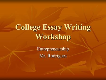 College Essay Writing Workshop Entrepreneurship Mr. Rodrigues.