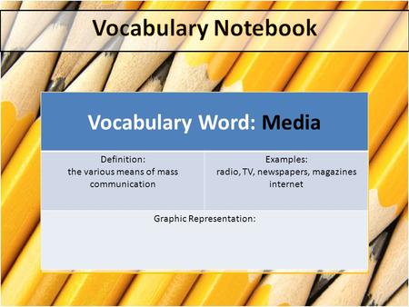 Vocabulary Word: Media Definition: the various means of mass communication Examples: radio, TV, newspapers, magazines internet Graphic Representation: