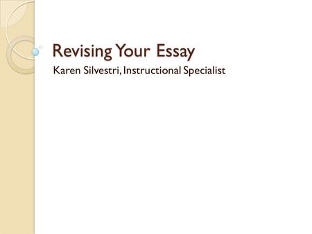 Revising Your Essay Karen Silvestri, Instructional Specialist.