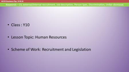 IGCSE Business Chp. 19 & 20 Keywords – CV, external/internal recruitment, Job description, Person Spec, Discrimination, Unfair dismissal. Class : Y10 Lesson.