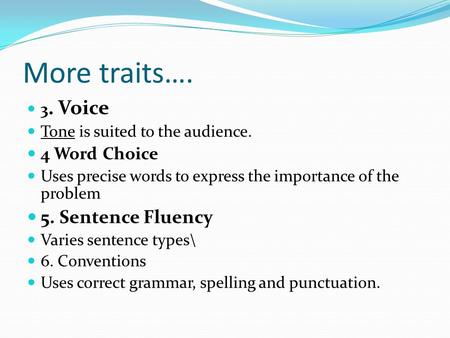 More traits…. 3. Voice Tone is suited to the audience. 4 Word Choice Uses precise words to express the importance of the problem 5. Sentence Fluency Varies.