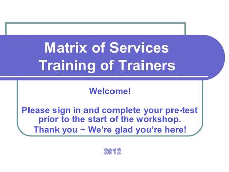 Matrix of Services Training of Trainers Welcome! Please sign in and complete your pre-test prior to the start of the workshop. Thank you ~ We’re glad you’re.