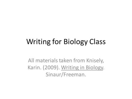 Writing for Biology Class All materials taken from Knisely, Karin. (2009). Writing in Biology. Sinaur/Freeman.