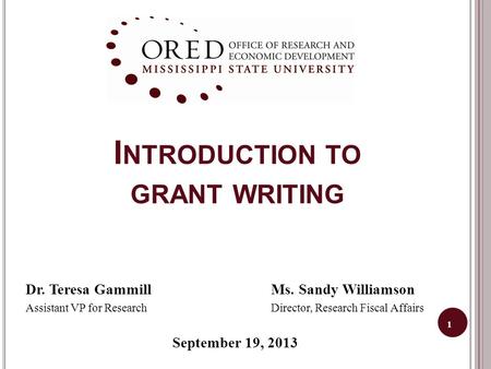 1 I NTRODUCTION TO GRANT WRITING Dr. Teresa GammillMs. Sandy Williamson Assistant VP for Research Director, Research Fiscal Affairs September 19, 2013.