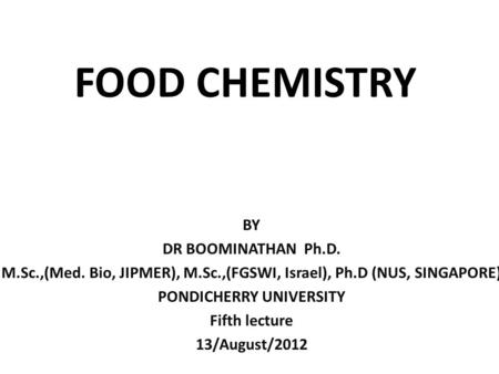 FOOD CHEMISTRY BY DR BOOMINATHAN Ph.D. M.Sc.,(Med. Bio, JIPMER), M.Sc.,(FGSWI, Israel), Ph.D (NUS, SINGAPORE) PONDICHERRY UNIVERSITY Fifth lecture 13/August/2012.