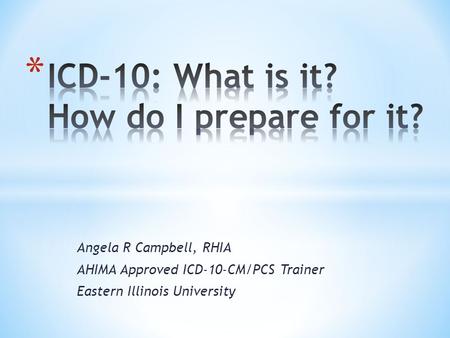 Angela R Campbell, RHIA AHIMA Approved ICD-10-CM/PCS Trainer Eastern Illinois University.