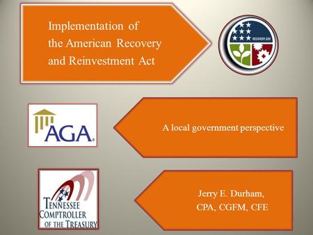 Implementation of the American Recovery and Reinvestment Act A local government perspective Jerry E. Durham, CPA, CGFM, CFE 1.