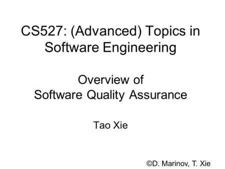 CS527: (Advanced) Topics in Software Engineering Overview of Software Quality Assurance Tao Xie ©D. Marinov, T. Xie.