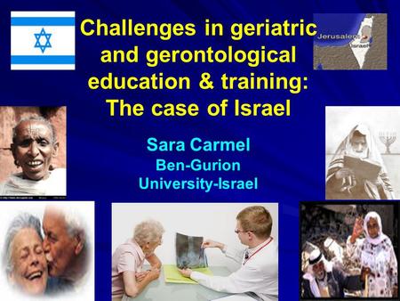 Challenges in geriatric and gerontological education & training: The case of Israel Sara Carmel Ben-Gurion University-Israel.