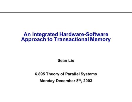 An Integrated Hardware-Software Approach to Transactional Memory Sean Lie 6.895 Theory of Parallel Systems Monday December 8 th, 2003.