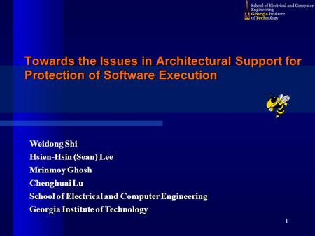 1 Towards the Issues in Architectural Support for Protection of Software Execution Weidong Shi Hsien-Hsin (Sean) Lee Mrinmoy Ghosh Chenghuai Lu School.