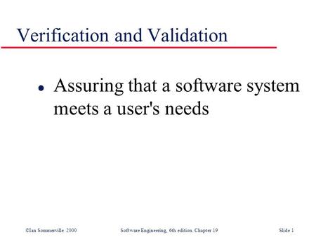 ©Ian Sommerville 2000Software Engineering, 6th edition. Chapter 19Slide 1 Verification and Validation l Assuring that a software system meets a user's.