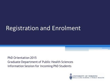 Registration and Enrolment PhD Orientation 2015 Graduate Department of Public Health Sciences Information Session for Incoming PhD Students.