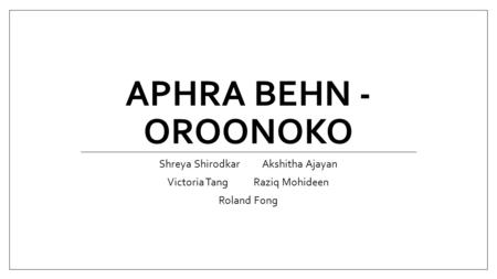 APHRA BEHN - OROONOKO Shreya Shirodkar Akshitha Ajayan Victoria Tang Raziq Mohideen Roland Fong.