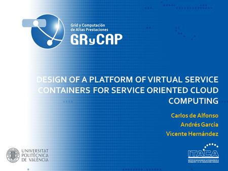 DESIGN OF A PLATFORM OF VIRTUAL SERVICE CONTAINERS FOR SERVICE ORIENTED CLOUD COMPUTING Carlos de Alfonso Andrés García Vicente Hernández.