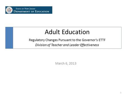 March 6, 2013 1 Adult Education Regulatory Changes Pursuant to the Governor’s ETTF Division of Teacher and Leader Effectiveness.