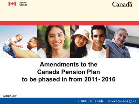 Amendments to the Canada Pension Plan to be phased in from 2011- 2016 March 2011.