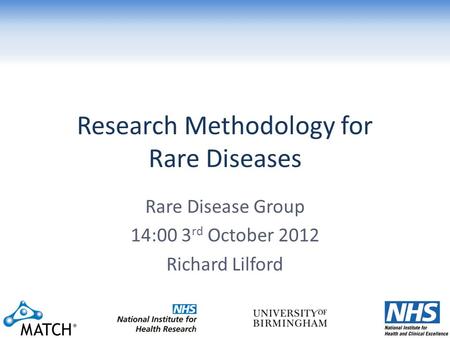 Research Methodology for Rare Diseases Rare Disease Group 14:00 3 rd October 2012 Richard Lilford.