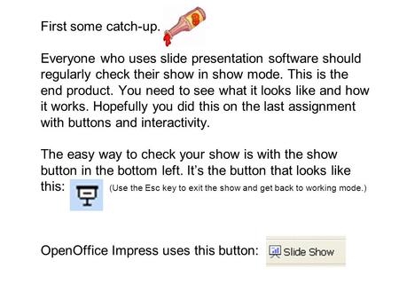 First some catch-up. Everyone who uses slide presentation software should regularly check their show in show mode. This is the end product. You need to.