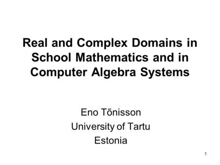 1 Real and Complex Domains in School Mathematics and in Computer Algebra Systems Eno Tõnisson University of Tartu Estonia.