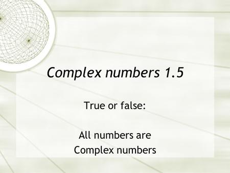 Complex numbers 1.5 True or false: All numbers are Complex numbers.