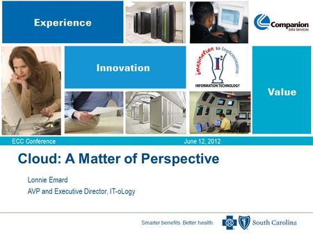 Smarter benefits. Better health. Cloud: A Matter of Perspective Lonnie Emard AVP and Executive Director, IT-oLogy ECC Conference June 12, 2012.