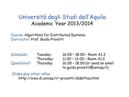 Università degli Studi dell’Aquila Academic Year 2013/2014 Course: Algorithms for Distributed Systems Instructor: Prof. Guido Proietti Schedule: Tuesday: