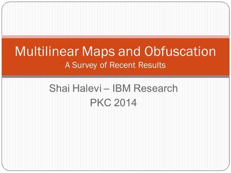 Shai Halevi – IBM Research PKC 2014 Multilinear Maps and Obfuscation A Survey of Recent Results.