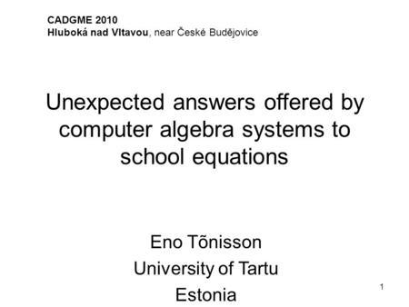 1 Unexpected answers offered by computer algebra systems to school equations Eno Tõnisson University of Tartu Estonia CADGME 2010 Hluboká nad Vltavou,