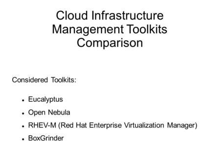 Cloud Infrastructure Management Toolkits Comparison Considered Toolkits: Eucalyptus Open Nebula RHEV-M (Red Hat Enterprise Virtualization Manager) BoxGrinder.