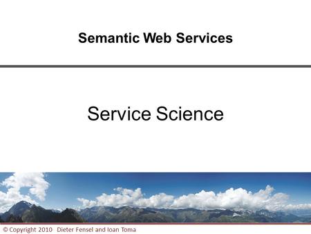 1 © Copyright 2010 Dieter Fensel and Ioan Toma Semantic Web Services Service Science.