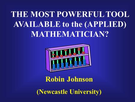 THE MOST POWERFUL TOOL AVAILABLE to the (APPLIED) MATHEMATICIAN? Robin Johnson (Newcastle University)