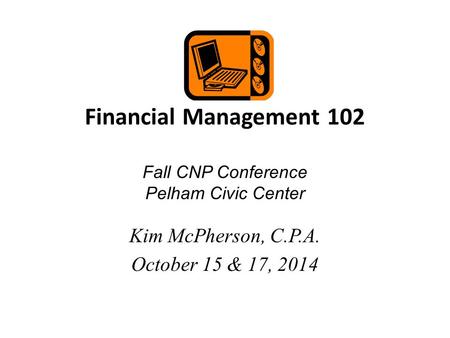 Financial Management 102 Fall CNP Conference Pelham Civic Center Kim McPherson, C.P.A. October 15 & 17, 2014.