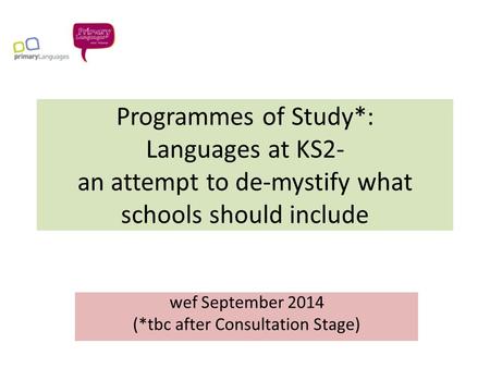 Programmes of Study*: Languages at KS2- an attempt to de-mystify what schools should include wef September 2014 (*tbc after Consultation Stage)