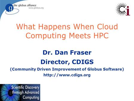 What Happens When Cloud Computing Meets HPC Dr. Dan Fraser Director, CDIGS (Community Driven Improvement of Globus Software)