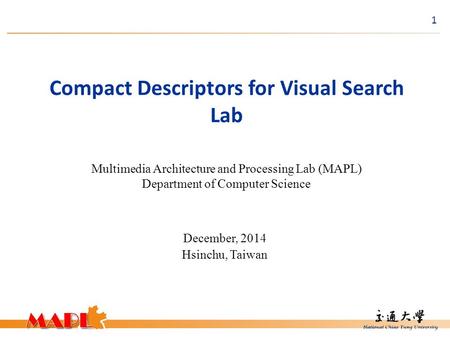 1 Compact Descriptors for Visual Search Lab Multimedia Architecture and Processing Lab (MAPL) Department of Computer Science December, 2014 Hsinchu, Taiwan.