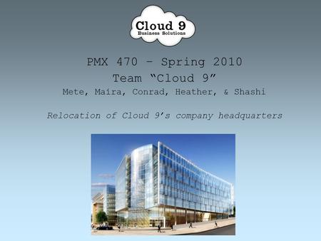 PMX 470 – Spring 2010 Team “Cloud 9” Mete, Maíra, Conrad, Heather, & Shashi Relocation of Cloud 9’s company headquarters.