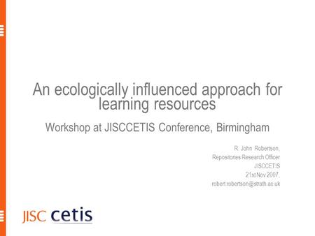 An ecologically influenced approach for learning resources Workshop at JISCCETIS Conference, Birmingham R. John Robertson, Repositories Research Officer.