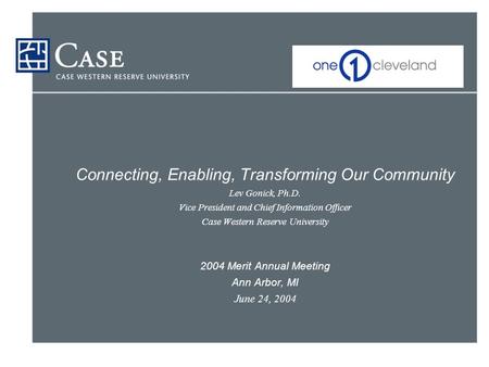 Connecting, Enabling, Transforming Our Community Lev Gonick, Ph.D. Vice President and Chief Information Officer Case Western Reserve University 2004 Merit.