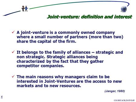 J.V. © D. ROUACH, ESCP-EAP. (Janger, 1980) Joint-venture: definition and interest A joint-venture is a commonly owned company where a small number of partners.