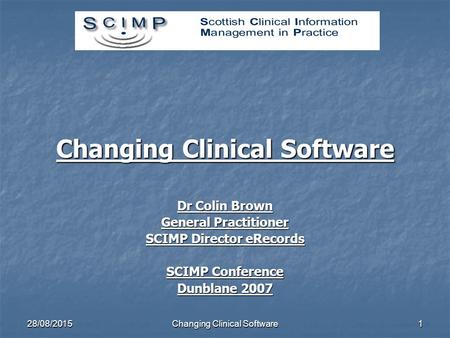 28/08/2015Changing Clinical Software1 Dr Colin Brown General Practitioner SCIMP Director eRecords SCIMP Conference Dunblane 2007.