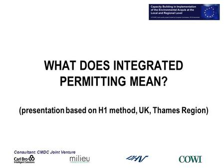 Consultant: CMDC Joint Venture WHAT DOES INTEGRATED PERMITTING MEAN? (presentation based on H1 method, UK, Thames Region)