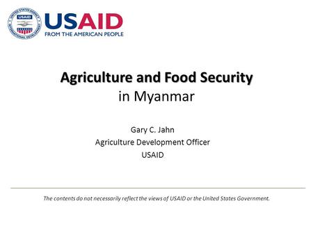 Agriculture and Food Security Agriculture and Food Security in Myanmar Gary C. Jahn Agriculture Development Officer USAID The contents do not necessarily.