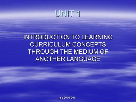 Jsp 2010-2011 UNIT 1 INTRODUCTION TO LEARNING CURRICULUM CONCEPTS THROUGH THE MEDIUM OF ANOTHER LANGUAGE.